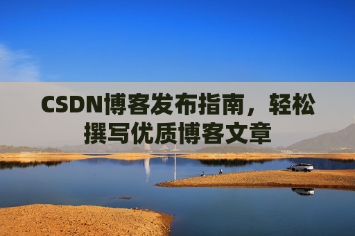 CSDN博客发布指南，轻松撰写优质博客文章